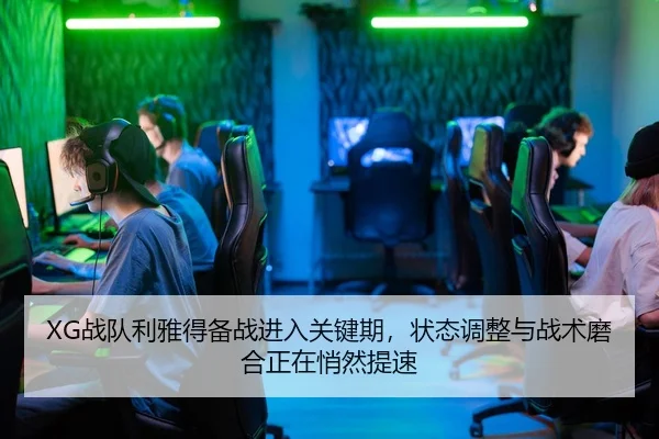 XG战队利雅得备战进入关键期，状态调整与战术磨合正在悄然提速
