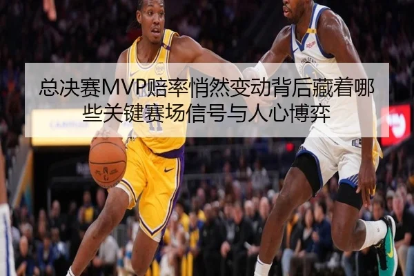 总决赛MVP赔率悄然变动背后藏着哪些关键赛场信号与人心博弈
